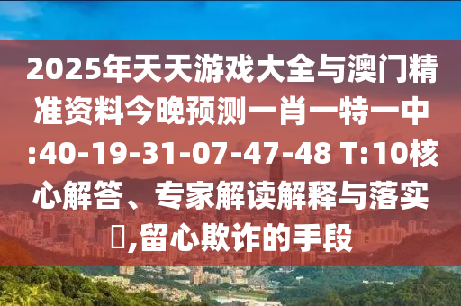 2025年天天游戲大全與澳門精準(zhǔn)資料今晚預(yù)測(cè)一肖一特一中:40-19-31-07-47-48 T:10核心解答、專家解讀解釋與落實(shí)?,留心欺詐的手段