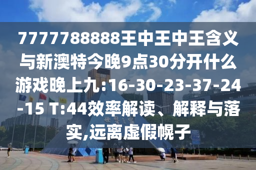 7777788888王中王中王含義與新澳特今晚9點30分開什么游戲晚上九:16-30-23-37-24-15 T:44效率解讀、解釋與落實,遠離虛假幌子