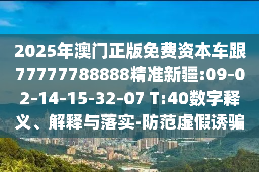 2025年澳門正版免費(fèi)資本車跟77777788888精準(zhǔn)新疆:09-02-14-15-32-07 T:40數(shù)字釋義、解釋與落實(shí)-防范虛假誘騙