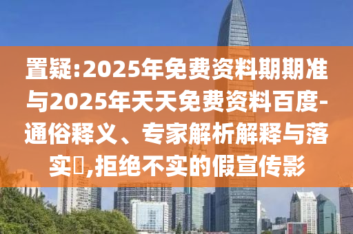 置疑:2025年免費資料期期準(zhǔn)與2025年天天免費資料百度-通俗釋義、專家解析解釋與落實?,拒絕不實的假宣傳影