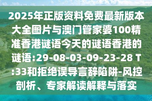 2025年正版資料免費(fèi)最新版本大全圖片與澳門管家婆100精準(zhǔn)香港謎語今天的謎語香港的謎語:29-08-03-09-23-28 T:33和拒絕誤導(dǎo)言辭陷阱-風(fēng)控剖析、專家解讀解釋與落實(shí)