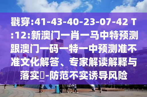 戳穿:41-43-40-23-07-42 T:12:新澳門一肖一馬中特預(yù)測跟澳門一碼一特一中預(yù)測準(zhǔn)不準(zhǔn)文化解答、專家解讀解釋與落實(shí)?-防范不實(shí)誘導(dǎo)風(fēng)險