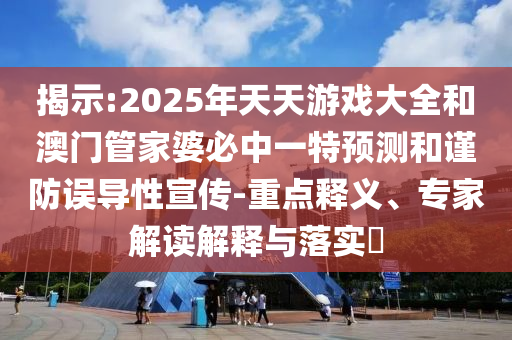 揭示:2025年天天游戲大全和澳門管家婆必中一特預(yù)測和謹(jǐn)防誤導(dǎo)性宣傳-重點釋義、專家解讀解釋與落實?