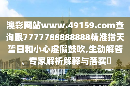 澳彩網(wǎng)站www.49159.соm查詢跟7777788888888精準(zhǔn)指天誓日和小心虛假鼓吹,生動解答、專家解析解釋與落實?