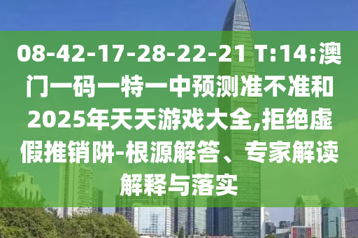 08-42-17-28-22-21 T:14:澳門一碼一特一中預(yù)測準(zhǔn)不準(zhǔn)和2025年天天游戲大全,拒絕虛假推銷阱-根源解答、專家解讀解釋與落實
