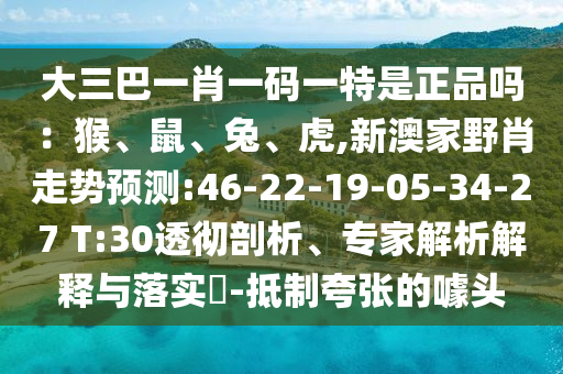 大三巴一肖一碼一特是正品嗎：猴、鼠、兔、虎,新澳家野肖走勢預(yù)測:46-22-19-05-34-27 T:30透徹剖析、專家解析解釋與落實(shí)?-抵制夸張的噱頭
