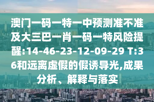 澳門一碼一特一中預(yù)測準(zhǔn)不準(zhǔn)及大三巴一肖一碼一特風(fēng)險提醒:14-46-23-12-09-29 T:36和遠(yuǎn)離虛假的假誘導(dǎo)光,成果分析、解釋與落實(shí)