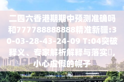 二四六香港期期中預(yù)測準(zhǔn)確嗎和777788888888精準(zhǔn)新疆:30-03-28-43-24-09 T:04突破釋義、專家解析解釋與落實(shí)?,小心虛假的幌子