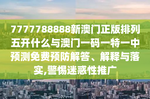 7777788888新澳門正版排列五開什么與澳門一碼一特一中預測免費預防解答、解釋與落實,警惕迷惑性推廣