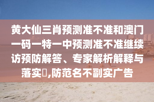 黃大仙三肖預測準不準和澳門一碼一特一中預測準不準繼續(xù)訪預防解答、專家解析解釋與落實?,防范名不副實廣告