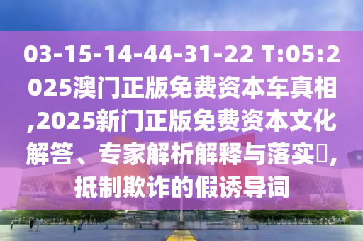 03-15-14-44-31-22 T:05:2025澳門正版免費(fèi)資本車真相,2025新門正版免費(fèi)資本文化解答、專家解析解釋與落實(shí)?,抵制欺詐的假誘導(dǎo)詞