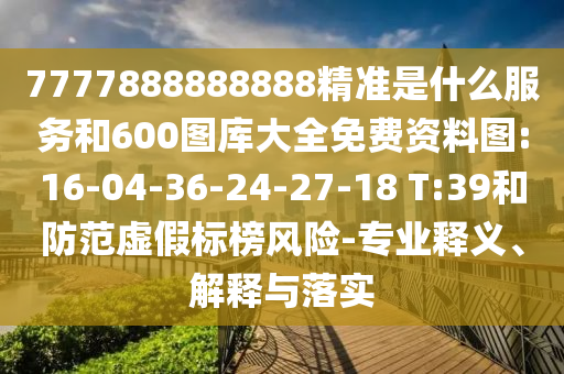 7777888888888精準是什么服務(wù)和600圖庫大全免費資料圖:16-04-36-24-27-18 T:39和防范虛假標榜風險-專業(yè)釋義、解釋與落實