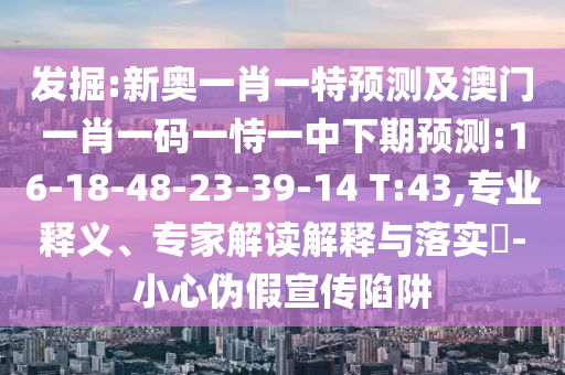 發(fā)掘:新奧一肖一特預(yù)測(cè)及澳門一肖一碼一恃一中下期預(yù)測(cè):16-18-48-23-39-14 T:43,專業(yè)釋義、專家解讀解釋與落實(shí)?-小心偽假宣傳陷阱
