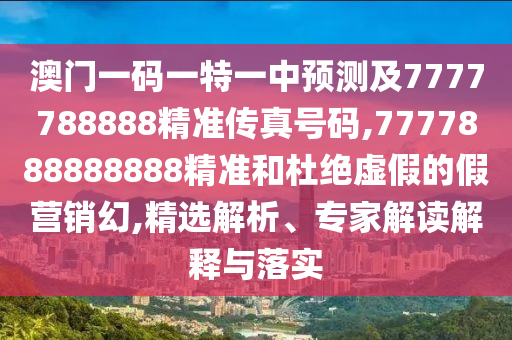 澳門一碼一特一中預(yù)測(cè)及7777788888精準(zhǔn)傳真號(hào)碼,7777888888888精準(zhǔn)和杜絕虛假的假營(yíng)銷幻,精選解析、專家解讀解釋與落實(shí)