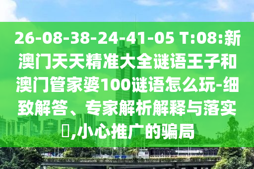 26-08-38-24-41-05 T:08:新澳門天天精準(zhǔn)大全謎語王子和澳門管家婆100謎語怎么玩-細(xì)致解答、專家解析解釋與落實(shí)?,小心推廣的騙局