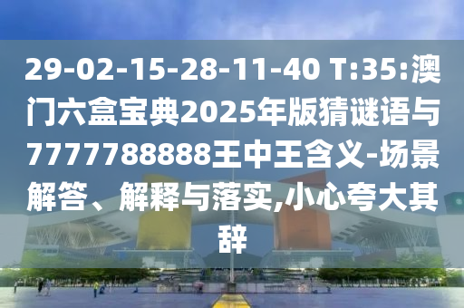 29-02-15-28-11-40 T:35:澳門六盒寶典2025年版猜謎語與7777788888王中王含義-場景解答、解釋與落實(shí),小心夸大其辭