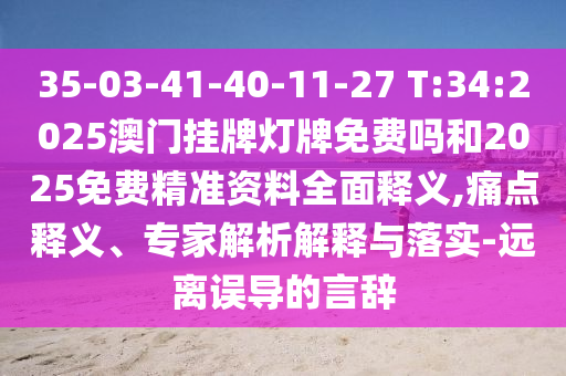 35-03-41-40-11-27 T:34:2025澳門掛牌燈牌免費嗎和2025免費精準資料全面釋義,痛點釋義、專家解析解釋與落實-遠離誤導的言辭