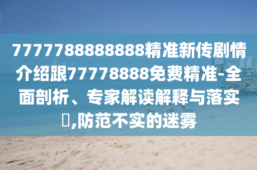 7777788888888精準(zhǔn)新傳劇情介紹跟77778888免費(fèi)精準(zhǔn)-全面剖析、專家解讀解釋與落實(shí)?,防范不實(shí)的迷霧