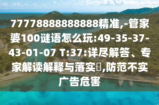 77778888888888精準(zhǔn),-管家婆100謎語怎么玩:49-35-37-43-01-07 T:37:詳盡解答、專家解讀解釋與落實(shí)?,防范不實(shí)廣告危害