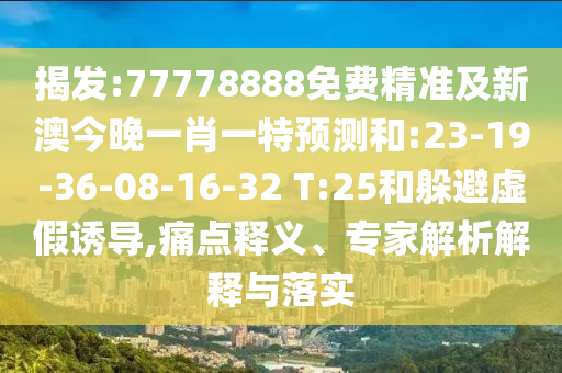 揭發(fā):77778888免費精準(zhǔn)及新澳今晚一肖一特預(yù)測和:23-19-36-08-16-32 T:25和躲避虛假誘導(dǎo),痛點釋義、專家解析解釋與落實