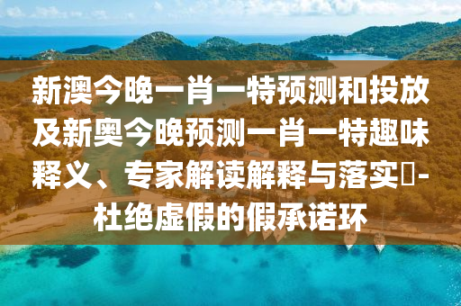 新澳今晚一肖一特預(yù)測和投放及新奧今晚預(yù)測一肖一特趣味釋義、專家解讀解釋與落實?-杜絕虛假的假承諾環(huán)