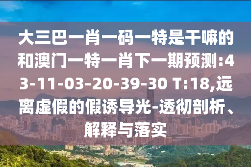 大三巴一肖一碼一特是干嘛的和澳門一特一肖下一期預(yù)測(cè):43-11-03-20-39-30 T:18,遠(yuǎn)離虛假的假誘導(dǎo)光-透徹剖析、解釋與落實(shí)