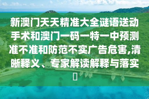 新澳門天天精準(zhǔn)大全謎語送動手術(shù)和澳門一碼一特一中預(yù)測準(zhǔn)不準(zhǔn)和防范不實(shí)廣告危害,清晰釋義、專家解讀解釋與落實(shí)?