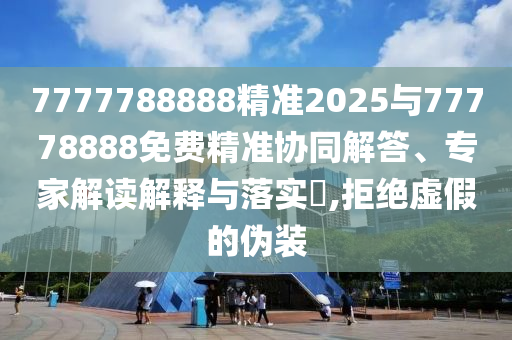 7777788888精準(zhǔn)2025與77778888免費(fèi)精準(zhǔn)協(xié)同解答、專家解讀解釋與落實(shí)?,拒絕虛假的偽裝