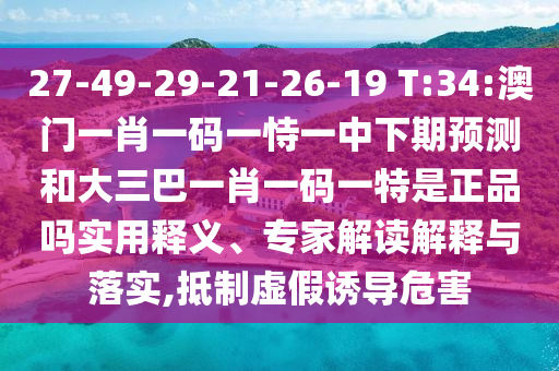 27-49-29-21-26-19 T:34:澳門一肖一碼一恃一中下期預(yù)測和大三巴一肖一碼一特是正品嗎實(shí)用釋義、專家解讀解釋與落實(shí),抵制虛假誘導(dǎo)危害