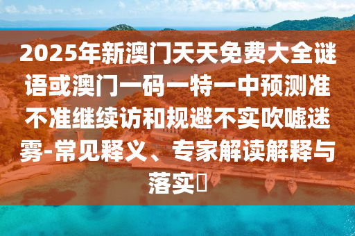 2025年新澳門(mén)天天免費(fèi)大全謎語(yǔ)或澳門(mén)一碼一特一中預(yù)測(cè)準(zhǔn)不準(zhǔn)繼續(xù)訪(fǎng)和規(guī)避不實(shí)吹噓迷霧-常見(jiàn)釋義、專(zhuān)家解讀解釋與落實(shí)?