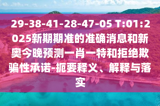 29-38-41-28-47-05 T:01:2025新期期準的準確消息和新奧今晚預(yù)測一肖一特和拒絕欺騙性承諾-扼要釋義、解釋與落實