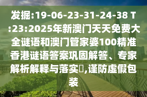 發(fā)掘:19-06-23-31-24-38 T:23:2025年新澳門天天免費(fèi)大全謎語和澳門管家婆100精準(zhǔn)香港謎語答案鞏固解答、專家解析解釋與落實(shí)?,謹(jǐn)防虛假包裝