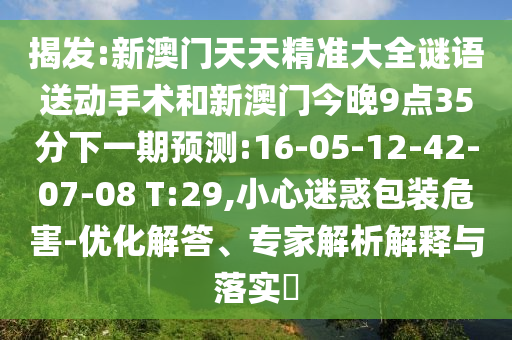 揭發(fā):新澳門天天精準(zhǔn)大全謎語送動手術(shù)和新澳門今晚9點35分下一期預(yù)測:16-05-12-42-07-08 T:29,小心迷惑包裝危害-優(yōu)化解答、專家解析解釋與落實?