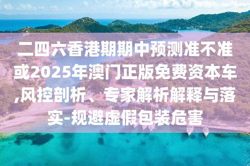 二四六香港期期中預(yù)測(cè)準(zhǔn)不準(zhǔn)或2025年澳門正版免費(fèi)資本車,風(fēng)控剖析、專家解析解釋與落實(shí)-規(guī)避虛假包裝危害