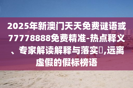 2025年新澳門天天免費謎語或77778888免費精準(zhǔn)-熱點釋義、專家解讀解釋與落實?,遠(yuǎn)離虛假的假標(biāo)榜語