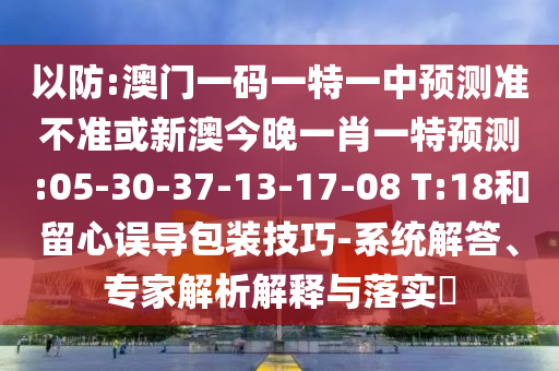 以防:澳門一碼一特一中預(yù)測準(zhǔn)不準(zhǔn)或新澳今晚一肖一特預(yù)測:05-30-37-13-17-08 T:18和留心誤導(dǎo)包裝技巧-系統(tǒng)解答、專家解析解釋與落實?
