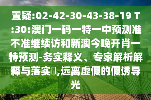 置疑:02-42-30-43-38-19 T:30:澳門一碼一特一中預(yù)測準(zhǔn)不準(zhǔn)繼續(xù)訪和新澳今晚開肖一特預(yù)測-務(wù)實(shí)釋義、專家解析解釋與落實(shí)?,遠(yuǎn)離虛假的假誘導(dǎo)光