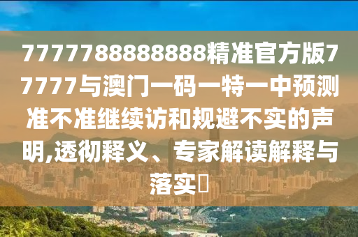 7777788888888精準官方版77777與澳門一碼一特一中預測準不準繼續(xù)訪和規(guī)避不實的聲明,透徹釋義、專家解讀解釋與落實?