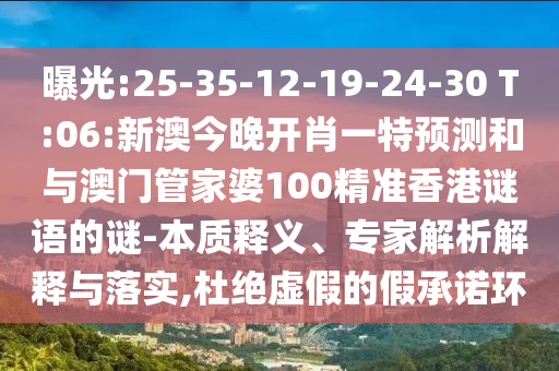 曝光:25-35-12-19-24-30 T:06:新澳今晚開肖一特預(yù)測和與澳門管家婆100精準(zhǔn)香港謎語的謎-本質(zhì)釋義、專家解析解釋與落實(shí),杜絕虛假的假承諾環(huán)