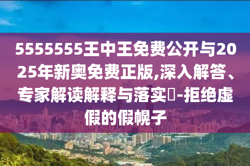5555555王中王免費(fèi)公開與2025年新奧免費(fèi)正版,深入解答、專家解讀解釋與落實(shí)?-拒絕虛假的假幌子