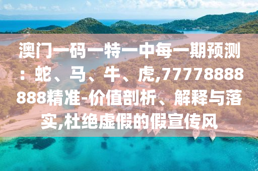 澳門一碼一特一中每一期預測：蛇、馬、牛、虎,77778888888精準-價值剖析、解釋與落實,杜絕虛假的假宣傳風