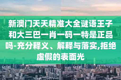 新澳門天天精準(zhǔn)大全謎語王子和大三巴一肖一碼一特是正品嗎-充分釋義、解釋與落實(shí),拒絕虛假的表面光