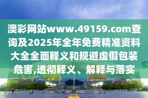 澳彩網(wǎng)站www.49159.соm查詢及2025年全年免費精準(zhǔn)資料大全全面釋義和規(guī)避虛假包裝危害,透徹釋義、解釋與落實