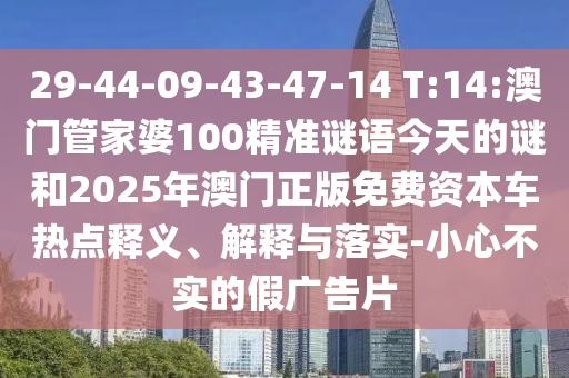 29-44-09-43-47-14 T:14:澳門管家婆100精準(zhǔn)謎語今天的謎和2025年澳門正版免費(fèi)資本車熱點(diǎn)釋義、解釋與落實(shí)-小心不實(shí)的假廣告片