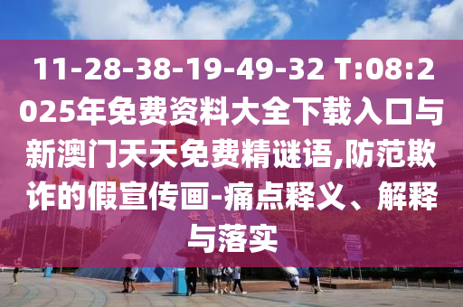 11-28-38-19-49-32 T:08:2025年免費(fèi)資料大全下載入口與新澳門天天免費(fèi)精謎語,防范欺詐的假宣傳畫-痛點(diǎn)釋義、解釋與落實(shí)