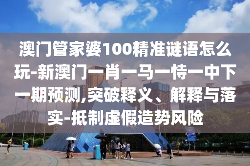 澳門管家婆100精準謎語怎么玩-新澳門一肖一馬一恃一中下一期預(yù)測,突破釋義、解釋與落實-抵制虛假造勢風(fēng)險