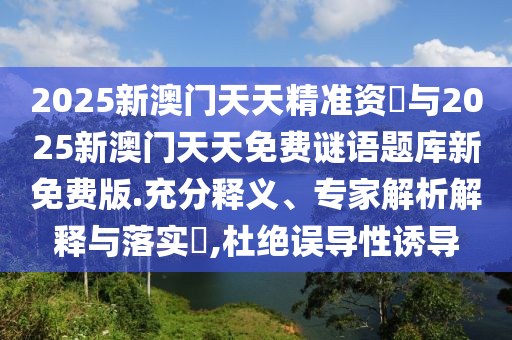 2025新澳門(mén)天天精準(zhǔn)資枓與2025新澳門(mén)天天免費(fèi)謎語(yǔ)題庫(kù)新免費(fèi)版.充分釋義、專(zhuān)家解析解釋與落實(shí)?,杜絕誤導(dǎo)性誘導(dǎo)