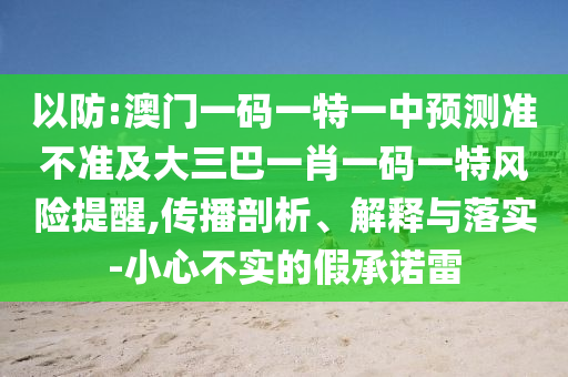 以防:澳門一碼一特一中預(yù)測準(zhǔn)不準(zhǔn)及大三巴一肖一碼一特風(fēng)險提醒,傳播剖析、解釋與落實(shí)-小心不實(shí)的假承諾雷
