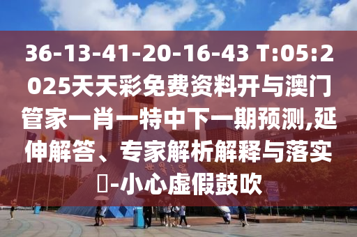 36-13-41-20-16-43 T:05:2025天天彩免費(fèi)資料開與澳門管家一肖一特中下一期預(yù)測,延伸解答、專家解析解釋與落實(shí)?-小心虛假鼓吹