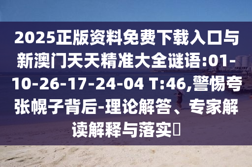 2025正版資料免費(fèi)下載入口與新澳門天天精準(zhǔn)大全謎語:01-10-26-17-24-04 T:46,警惕夸張幌子背后-理論解答、專家解讀解釋與落實(shí)?
